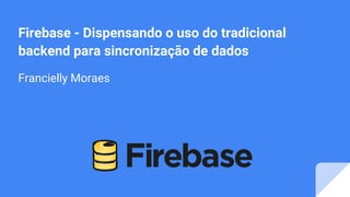 Firebase - Dispensando o uso do tradicional
backend para sincronização de dados
Francielly Moraes
 
