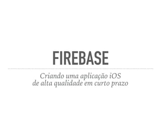 FIREBASE
Criando uma aplicação iOS
de alta qualidade em curto prazo
 