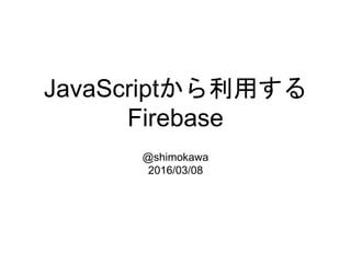 JavaScriptから利用する
Firebase
@shimokawa
2016/03/08
 