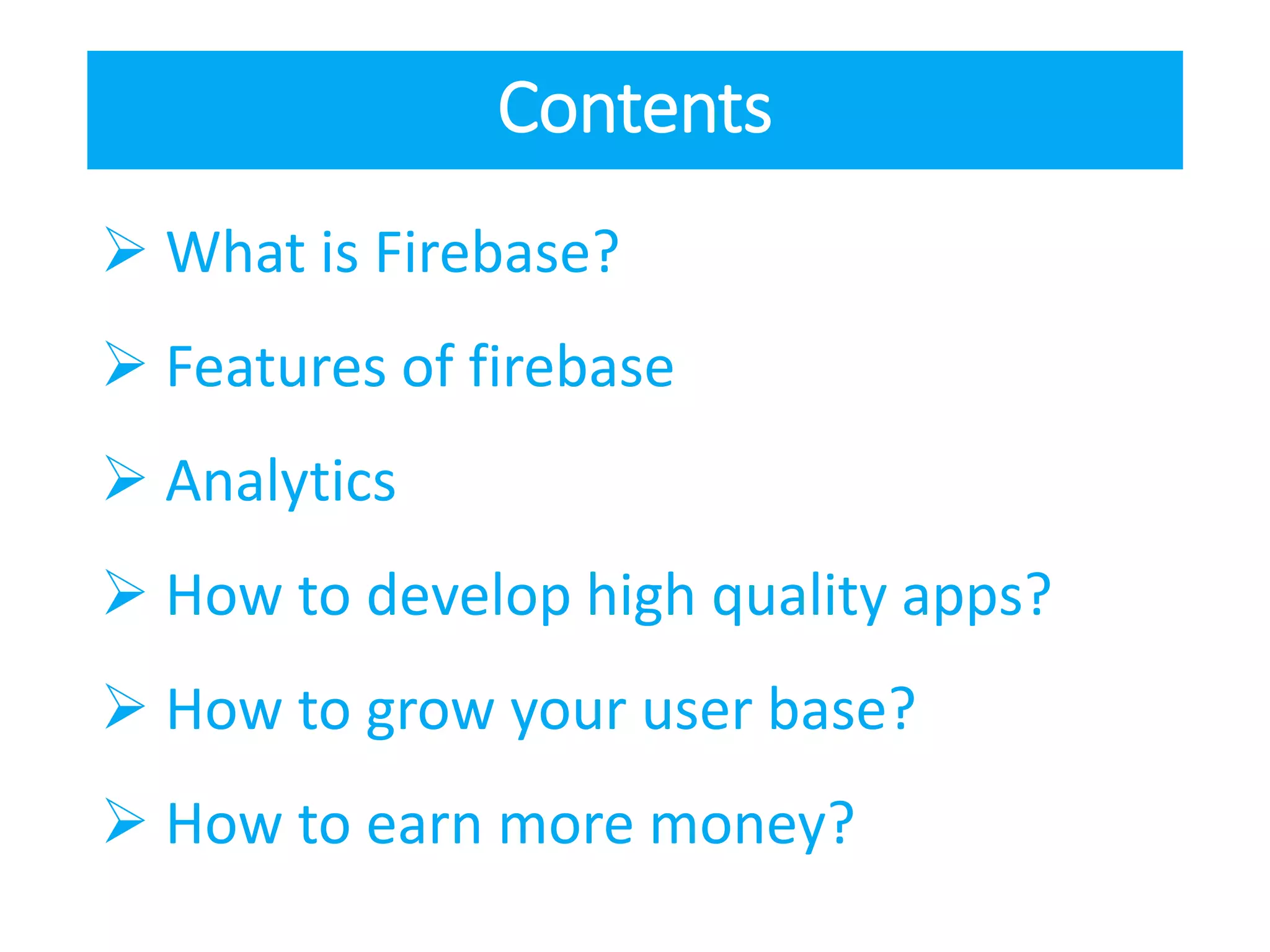 Contents
 What is Firebase?
 Features of firebase
 Analytics
 How to develop high quality apps?
 How to grow your user base?
 How to earn more money?
 