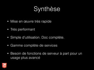 Synthèse
• Mise en œuvre très rapide
• Très performant
• Simple d'utilisation. Doc complète.
• Gamme complète de services
• Besoin de fonctions de serveur à part pour un
usage plus avancé
 