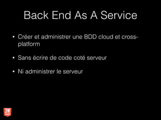 Back End As A Service
• Créer et administrer une BDD cloud et cross-
platform
• Sans écrire de code coté serveur
• Ni administrer le serveur
 