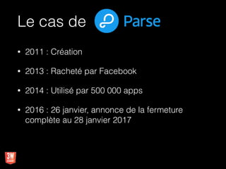 Le cas de
• 2011 : Création
• 2013 : Racheté par Facebook
• 2014 : Utilisé par 500 000 apps
• 2016 : 26 janvier, annonce de la fermeture
complète au 28 janvier 2017
 