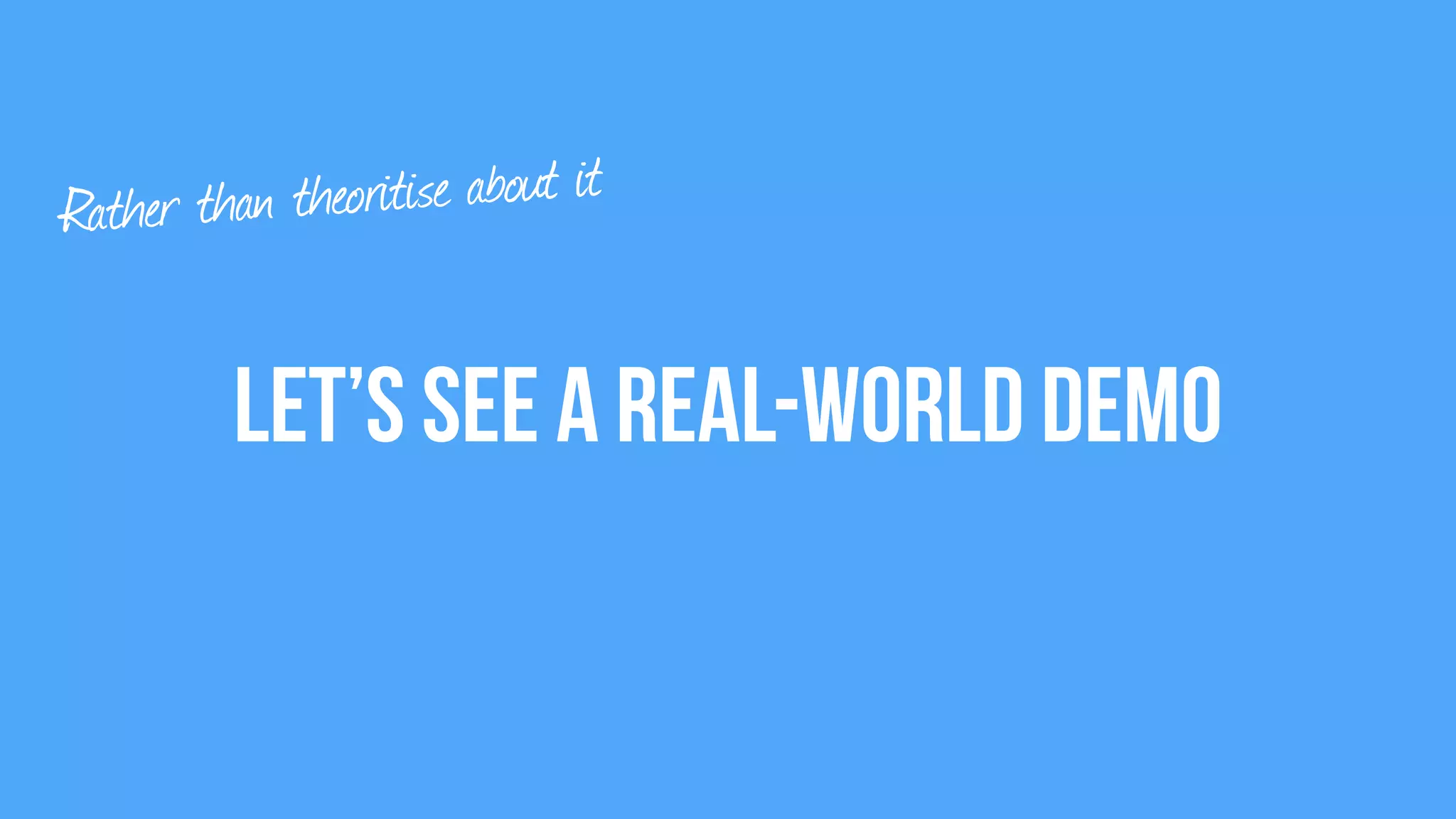 Let’s see a Real-World demo
Rather than theoritise about it
 