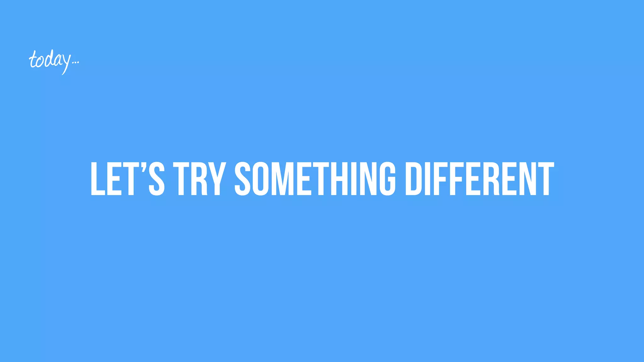 Let’s Try something different
today…
 