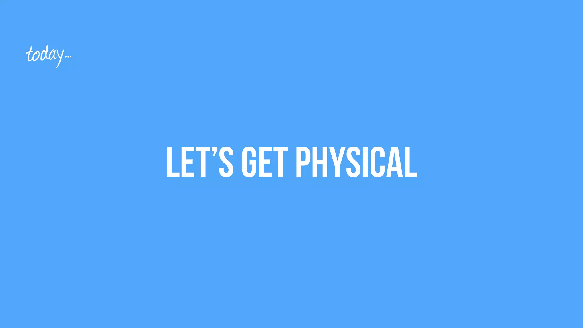 Let’s Get Physical
today…
 