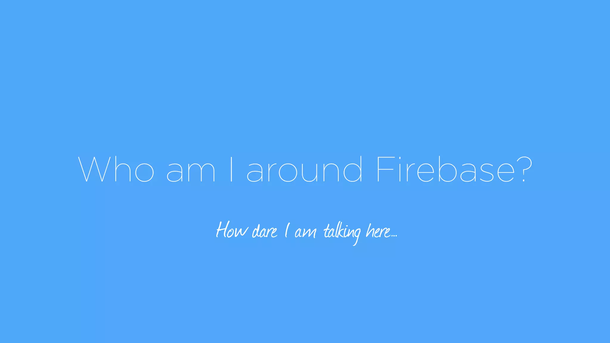Who am I around Firebase?
How dare I am talking here…
 