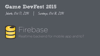 Game DevFest 2015
Jakarta, Oct 17, 2015 | Surabaya, Oct 18, 2015
Firebase
Realtime backend for mobile app and IoT
 