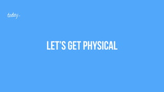 Let’s Get Physical
today…
 