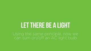 Let there be a light
Using the same principle, now we
can turn on/off an AC light bulb
 