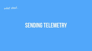 Sending Telemetry
what about…
 