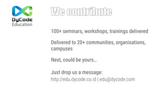 We contribute
Education
100+ seminars, workshops, trainings delivered
Delivered to 20+ communities, organisations,
campuses
Next, could be yours… 
 
Just drop us a message:
http://edu.dycode.co.id | edu@dycode.com
 