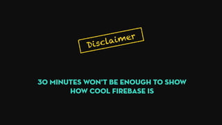 Disclaimer
30 minutes won’t be enough to show
how cool Firebase is
 