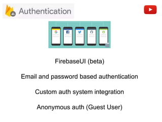 Email and password based authentication
FirebaseUI (beta)
Custom auth system integration
Anonymous auth (Guest User)
 