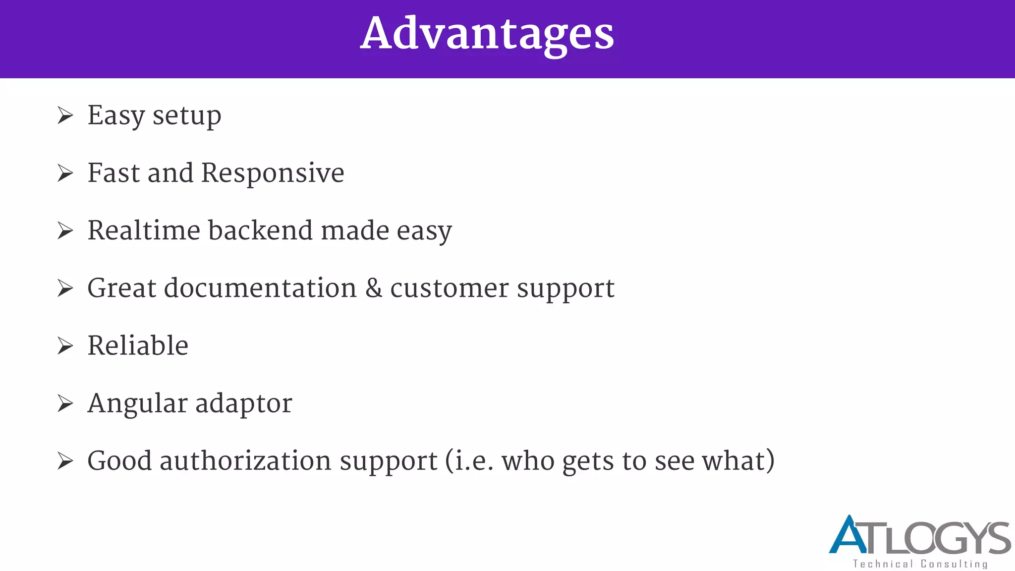 Advantages
 Easy setup
 Fast and Responsive
 Realtime backend made easy
 Great documentation & customer support
 Reliable
 Angular adaptor
 Good authorization support (i.e. who gets to see what)
 