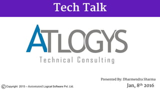 Tech Talk
Jan, 8th 2016
Presented By: Dharmendra Sharma
Copyright 2015 – Automated Logical Software Pvt. Ltd.
 