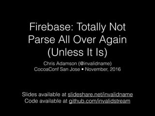 Firebase: Totally Not
Parse All Over Again
(Unless It Is)
Chris Adamson (@invalidname)
CocoaConf San Jose • November, 2016
Slides available at slideshare.net/invalidname
Code available at github.com/invalidstream
 