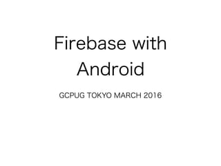 Firebase with
Android
GCPUG TOKYO MARCH 2016
 
