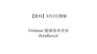 【資料】9月2日開催
firebase 勉強会＠渋谷
WebBench
 