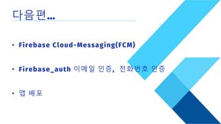 다음편…
• Firebase Cloud-Messaging(FCM)
• Firebase_auth 이메일 인증, 전화번호 인증
• 앱 배포
 
