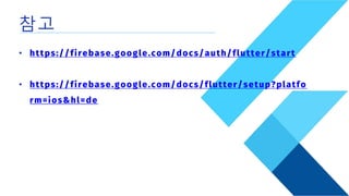 참고
• https://firebase.google.com/docs/auth/flutter/start
• https://firebase.google.com/docs/flutter/setup?platfo
rm=ios&hl=de
 