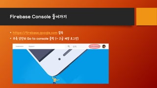 Firebase Console 들어가기
• https://firebase.google.com 접속
• 우측 상단의 Go to console 클릭 (+ 구글 계정 로그인)
 