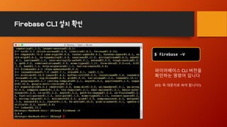 Firebase CLI 설치 확인
$ firebase –V
파이어베이스 CLI 버전을
확인하는 명령어 입니다
(V는 꼭 대문자로 써야 합니다!)
 