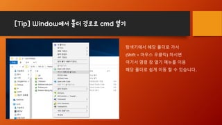[Tip] Window에서 폴더 경로로 cmd 열기
탐색기에서 해당 폴더로 가서
(Shift + 마우스 우클릭) 하시면
여기서 명령 창 열기 메뉴를 이용
해당 폴더로 쉽게 이동 할 수 있습니다.
 