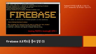 firebase 프로젝트용 폴더 설정 (1)
Firebase의 화려한 CLI를 볼 수 있습니다…
(주의 : window에선 덜 화려할수 있습니다)
Hosting 섹션이니 Hosting을 선택 !!
 
