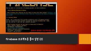 firebase 프로젝트용 폴더 설정 (2)
앞에서 생성한 프로젝트를 선택
 