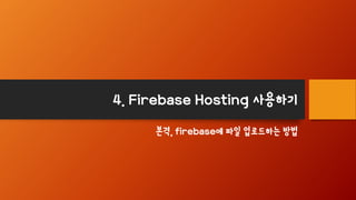 4. Firebase Hosting 사용하기
본격, firebase에 파일 업로드하는 방법
 