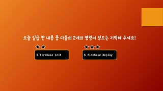 $ firebase init $ firebase deploy
오늘 실습 한 내용 중 다음의 2개의 명령어 정도는 기억해 주세요!
 