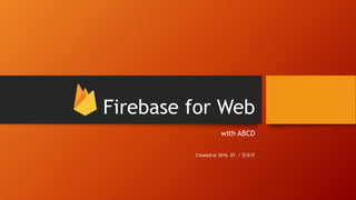 Firebase for Web
with ABCD
Created at 2016. 07. / 장승빈
 