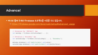 Advance!
• 하나의 앱에 두개의 firebase 프로젝트를 사용할 수도 있습니다.
• https://firebase.google.com/docs/web/setup#advanced_usage
 