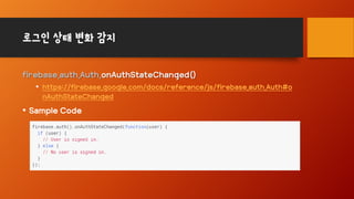 로그인 상태 변화 감지
firebase.auth.Auth.onAuthStateChanged()
• https://firebase.google.com/docs/reference/js/firebase.auth.Auth#o
nAuthStateChanged
• Sample Code
 