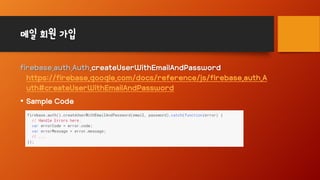 메일 회원 가입
firebase.auth.Auth.createUserWithEmailAndPassword
https://firebase.google.com/docs/reference/js/firebase.auth.A
uth#createUserWithEmailAndPassword
• Sample Code
 