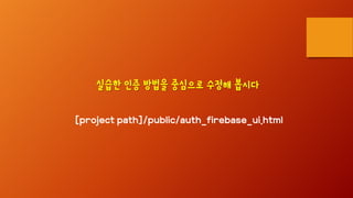 [project path]/public/auth_firebase_ui.html
실습한 인증 방법을 중심으로 수정해 봅시다
 