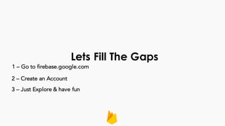 Lets Fill The Gaps
1 – Go to firebase.google.com
2 – Create an Account
3 – Just Explore & have fun
 