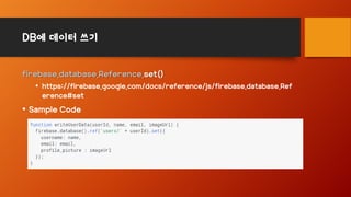 DB에 데이터 쓰기
firebase.database.Reference.set()
• https://firebase.google.com/docs/reference/js/firebase.database.Ref
erence#set
• Sample Code
 