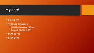 오늘의 진행
• 실습 자료 준비
• Firebase Database
• NoSQL와 Realtime (장점소개)
• Data구조 (NoSQL의 특징)
• 간단한 DB 사용
• 실시간 접속자
 