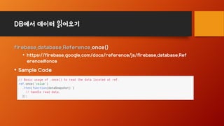 DB에서 데이터 읽어오기
firebase.database.Reference.once()
• https://firebase.google.com/docs/reference/js/firebase.database.Ref
erence#once
• Sample Code
 