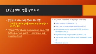 [Tip] SQL 변환 참고 자료
• 일반적으로 자주 쓰이는 형태의 쿼리 변환
(주의할 점 : 애초에 설계를 NoSQL의 정규화 방법으로
하는 편이 좋음)
• https://firebase.googleblog.com/201
3/10/queries-part-1-common-sql-
queries.html
 