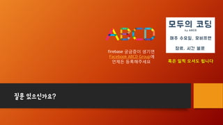 firebase 궁금증이 생기면
Facebook ABCD Group에
언제든 등록해주세요
질문 있으신가요?
혹은 일찍 오셔도 됩니다
 