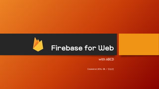 Firebase for Web
with ABCD
Created at 2016. 08. / 장승빈
 