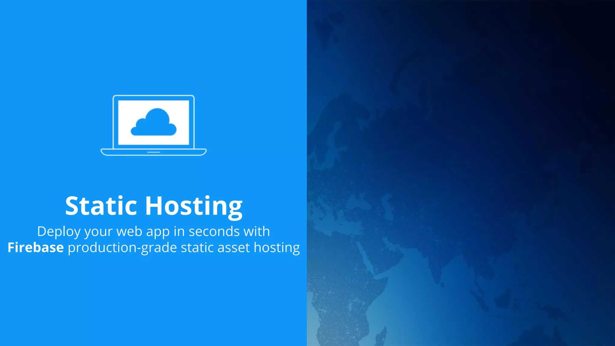 Static Hosting
Deploy your web app in seconds with
Firebase production-grade static asset hosting
 