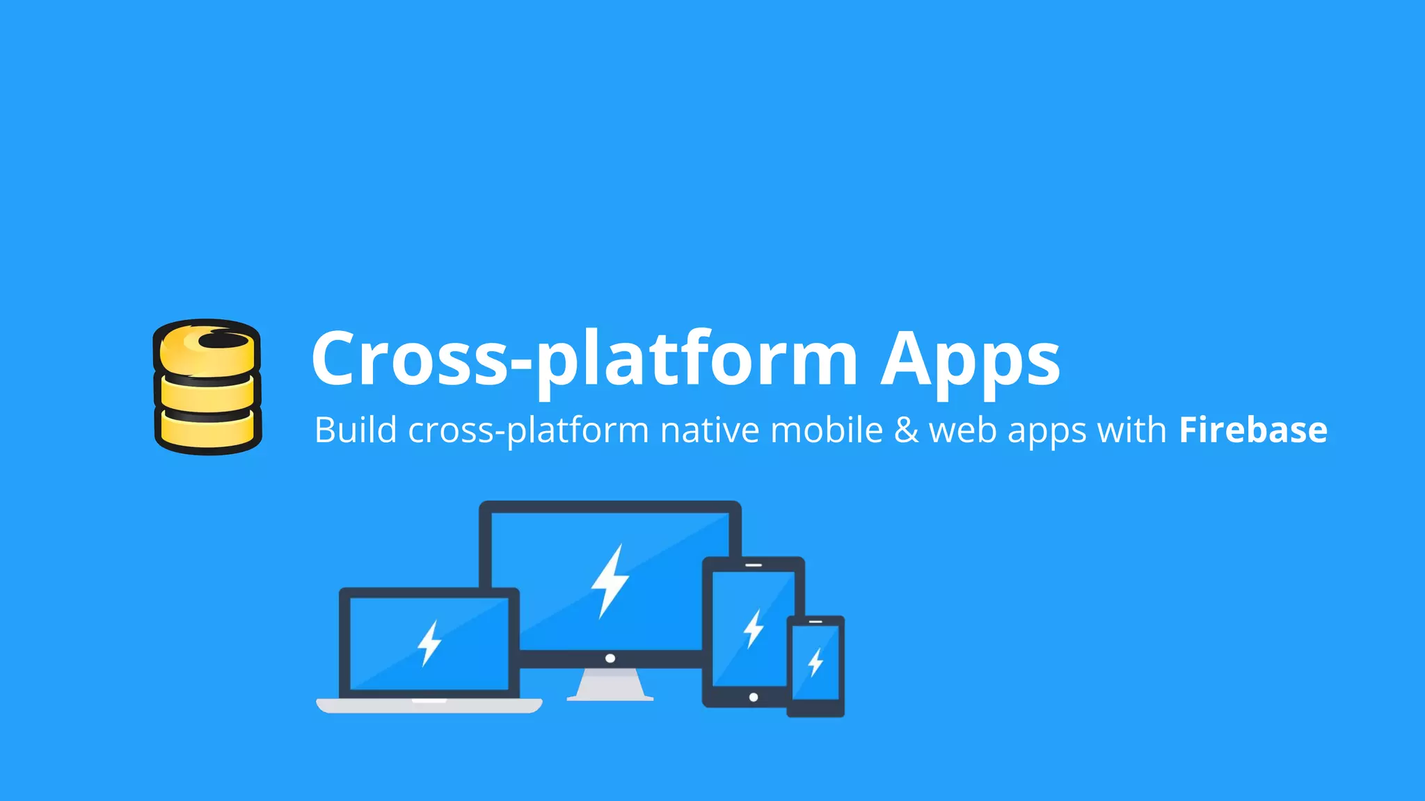 Cross-platform Apps
Build cross-platform native mobile & web apps with Firebase
 