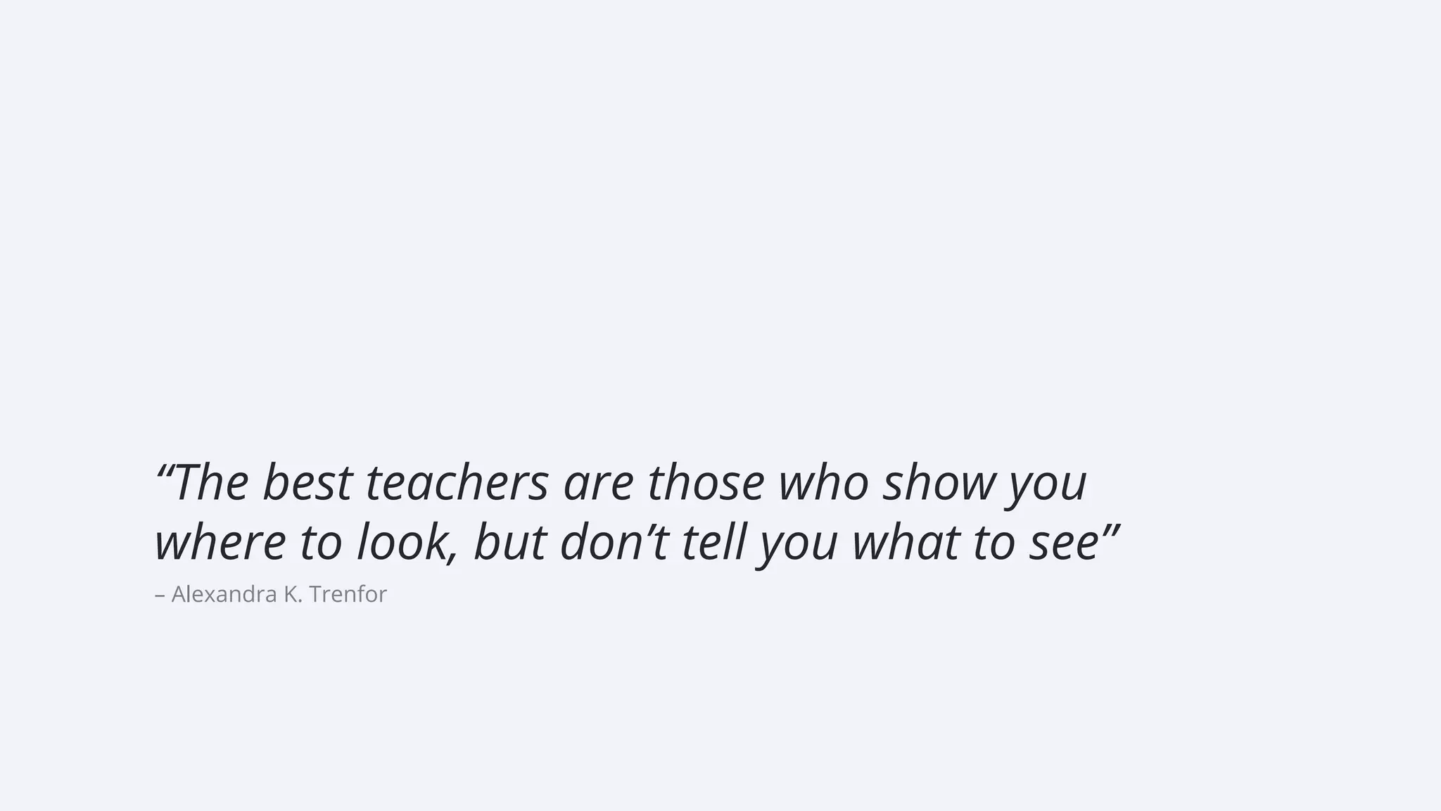 – Alexandra K. Trenfor
“The best teachers are those who show you
where to look, but don’t tell you what to see”
 