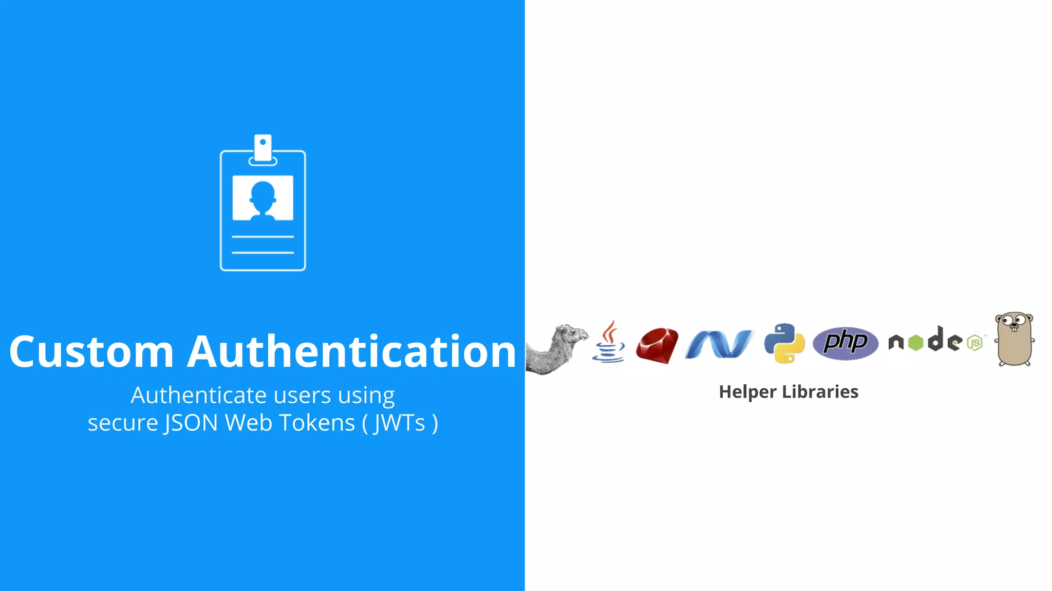 Custom Authentication
Authenticate users using
secure JSON Web Tokens ( JWTs )
Helper Libraries
 