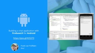 Building a chat application with
FirebaseUI for Android
https://goo.gl/XCE273
Frank van Puffelen
@puf
 
