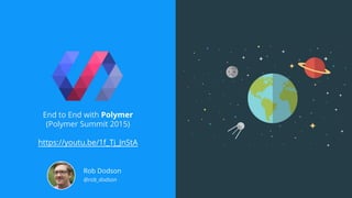 End to End with Polymer
(Polymer Summit 2015)
https://youtu.be/1f_Tj_JnStA
Rob Dodson
@rob_dodson
 